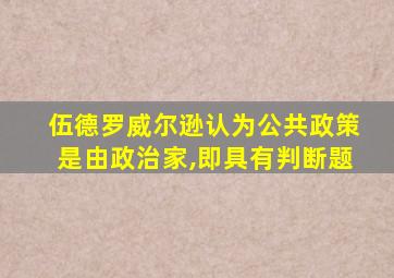 伍德罗威尔逊认为公共政策是由政治家,即具有判断题