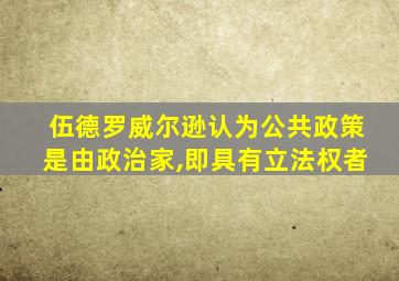 伍德罗威尔逊认为公共政策是由政治家,即具有立法权者