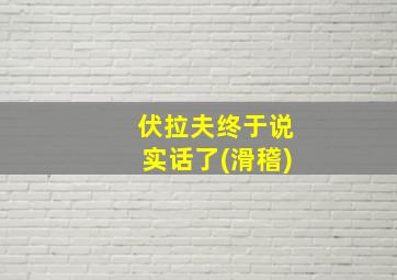 伏拉夫终于说实话了(滑稽)