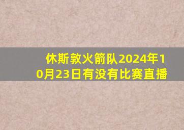 休斯敦火箭队2024年10月23日有没有比赛直播