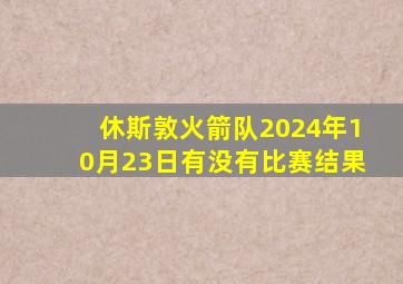 休斯敦火箭队2024年10月23日有没有比赛结果