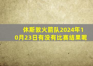 休斯敦火箭队2024年10月23日有没有比赛结果呢