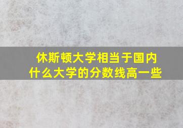 休斯顿大学相当于国内什么大学的分数线高一些