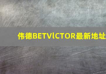 伟德BETVlCTOR最新地址