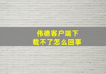 伟德客户端下载不了怎么回事