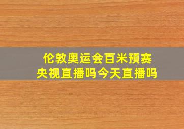 伦敦奥运会百米预赛央视直播吗今天直播吗