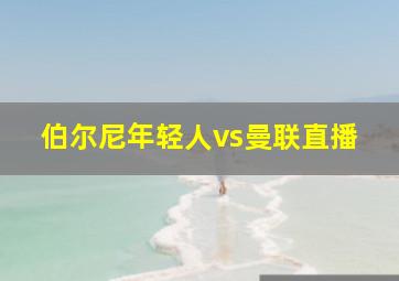 伯尔尼年轻人vs曼联直播