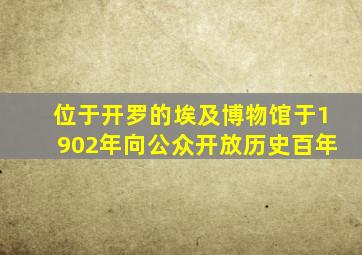 位于开罗的埃及博物馆于1902年向公众开放历史百年