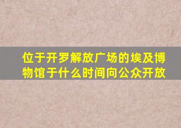 位于开罗解放广场的埃及博物馆于什么时间向公众开放