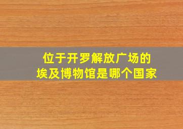 位于开罗解放广场的埃及博物馆是哪个国家