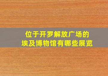 位于开罗解放广场的埃及博物馆有哪些展览