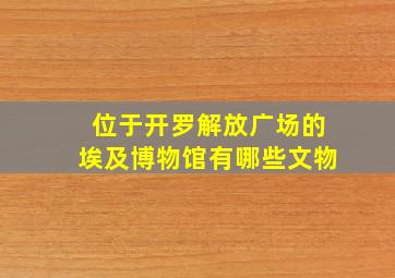 位于开罗解放广场的埃及博物馆有哪些文物