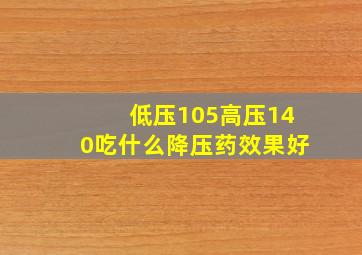 低压105高压140吃什么降压药效果好