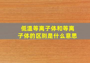 低温等离子体和等离子体的区别是什么意思