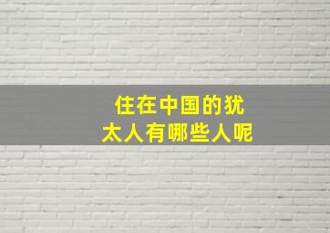 住在中国的犹太人有哪些人呢