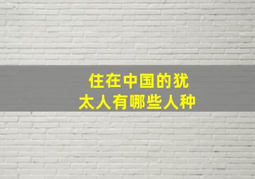 住在中国的犹太人有哪些人种