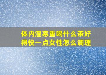 体内湿寒重喝什么茶好得快一点女性怎么调理