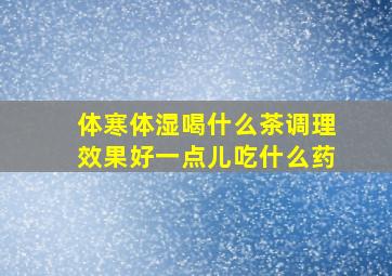 体寒体湿喝什么茶调理效果好一点儿吃什么药