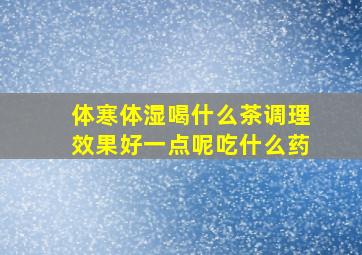 体寒体湿喝什么茶调理效果好一点呢吃什么药