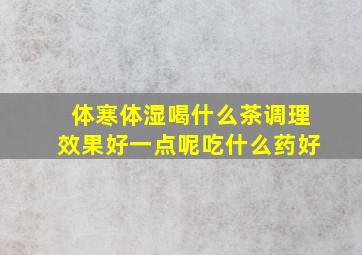 体寒体湿喝什么茶调理效果好一点呢吃什么药好