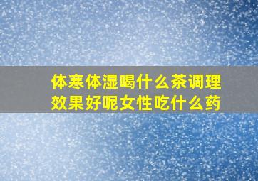 体寒体湿喝什么茶调理效果好呢女性吃什么药