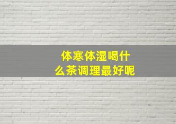 体寒体湿喝什么茶调理最好呢