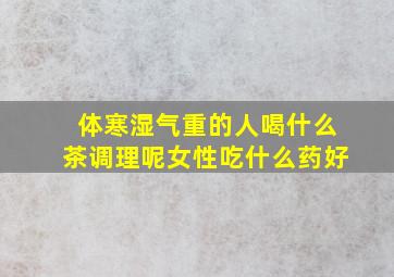 体寒湿气重的人喝什么茶调理呢女性吃什么药好