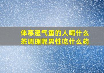 体寒湿气重的人喝什么茶调理呢男性吃什么药