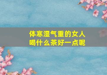 体寒湿气重的女人喝什么茶好一点呢