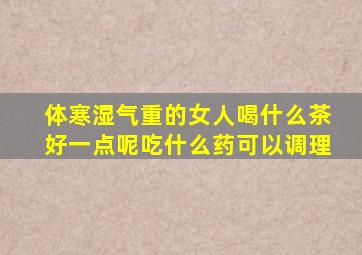 体寒湿气重的女人喝什么茶好一点呢吃什么药可以调理