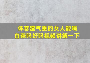 体寒湿气重的女人能喝白茶吗好吗视频讲解一下