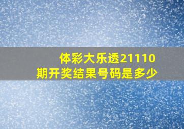 体彩大乐透21110期开奖结果号码是多少