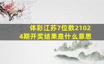 体彩江苏7位数21024期开奖结果是什么意思