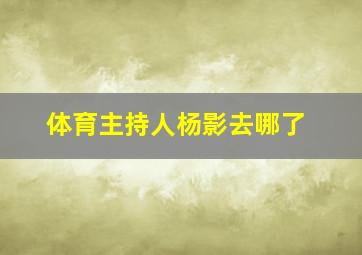 体育主持人杨影去哪了