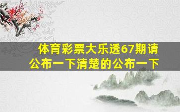 体育彩票大乐透67期请公布一下清楚的公布一下