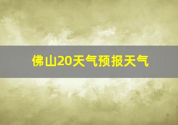 佛山20天气预报天气