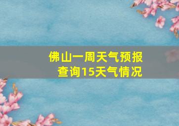 佛山一周天气预报查询15天气情况