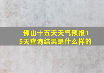 佛山十五天天气预报15天查询结果是什么样的