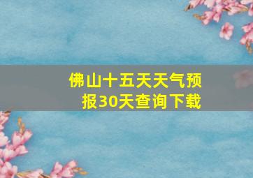 佛山十五天天气预报30天查询下载