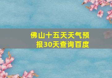 佛山十五天天气预报30天查询百度