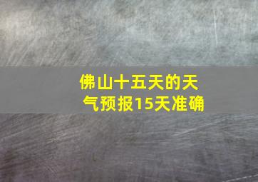 佛山十五天的天气预报15天准确