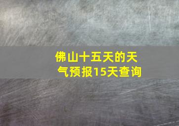 佛山十五天的天气预报15天查询