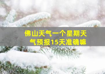 佛山天气一个星期天气预报15天准确嘛