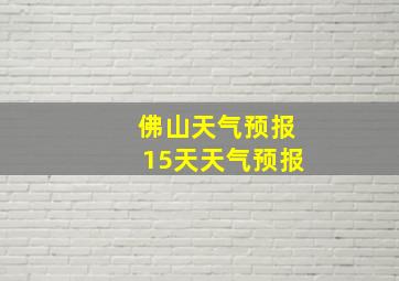 佛山天气预报15天天气预报