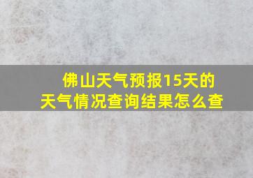 佛山天气预报15天的天气情况查询结果怎么查