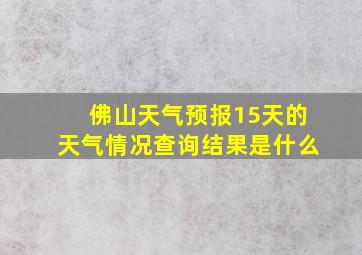 佛山天气预报15天的天气情况查询结果是什么