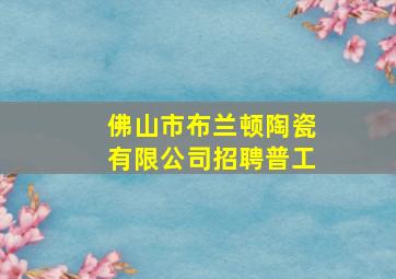 佛山市布兰顿陶瓷有限公司招聘普工