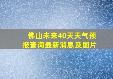 佛山未来40天天气预报查询最新消息及图片