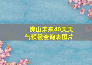 佛山未来40天天气预报查询表图片