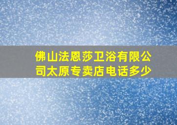 佛山法恩莎卫浴有限公司太原专卖店电话多少